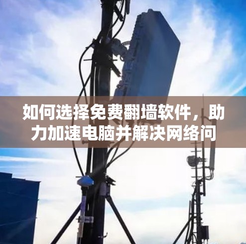 如何选择免费翻墙软件，助力加速电脑并解决网络问题
