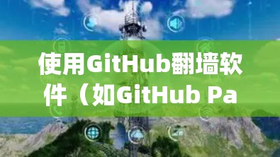 使用GitHub翻墙软件（如GitHub Pages或GitHub Actions）可以让你在不被允许的网络上访问GitHub内容。以下是详细的解决方案