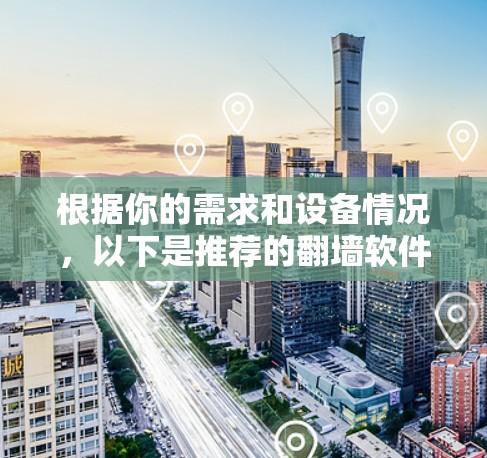 根据你的需求和设备情况，以下是推荐的翻墙软件选择