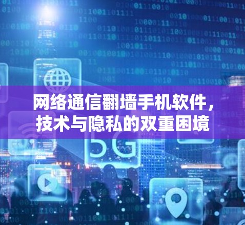 网络通信翻墙手机软件，技术与隐私的双重困境