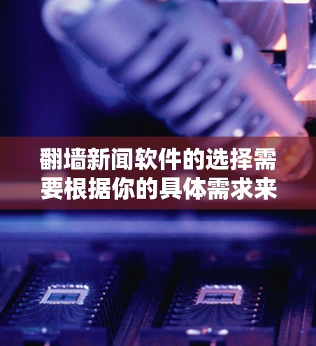 翻墙新闻软件的选择需要根据你的具体需求来决定。以下是一些常见的推荐和功能特点，帮助你找到适合自己的工具