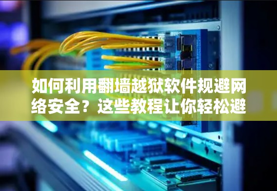 如何利用翻墙越狱软件规避网络安全？这些教程让你轻松避开陷阱！