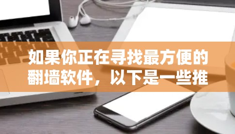 如果你正在寻找最方便的翻墙软件，以下是一些推荐的解决方案，每个都有其独特的优势和适用场景