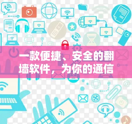 一款便捷、安全的翻墙软件，为你的通信需求提供可靠解决方案