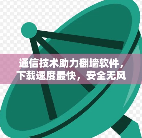 通信技术助力翻墙软件，下载速度最快，安全无风险！