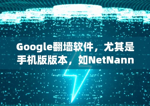 Google翻墙软件，尤其是手机版版本，如NetNanny和Forked，为用户提供了便捷的网络访问控制工具，针对不同的需求和设备进行了优化。以下是对这些软件的详细介绍