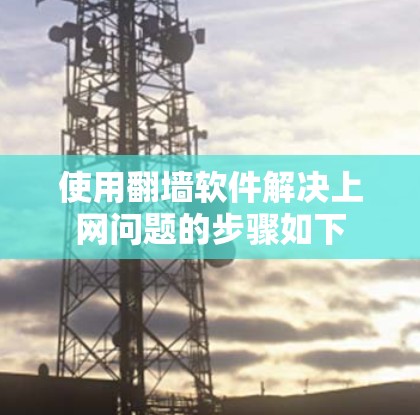 使用翻墙软件解决上网问题的步骤如下
