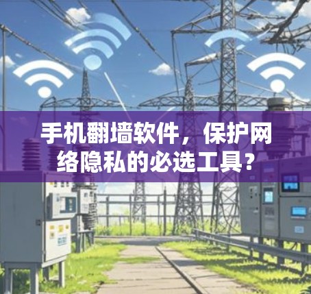 手机翻墙软件，保护网络隐私的必选工具？