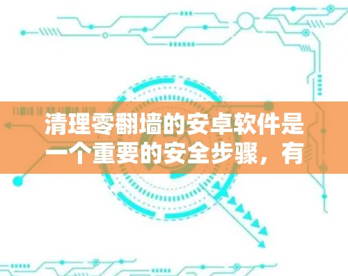 清理零翻墙的安卓软件是一个重要的安全步骤，有助于防止恶意软件的传播。下面是逐步的清理方法