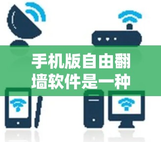 手机版自由翻墙软件是一种用于在手机上实现IP地址翻墙的软件，通常基于微信、QQ等社交平台的翻墙功能。以下是几个常见的手机版翻墙软件及其特点，供您参考