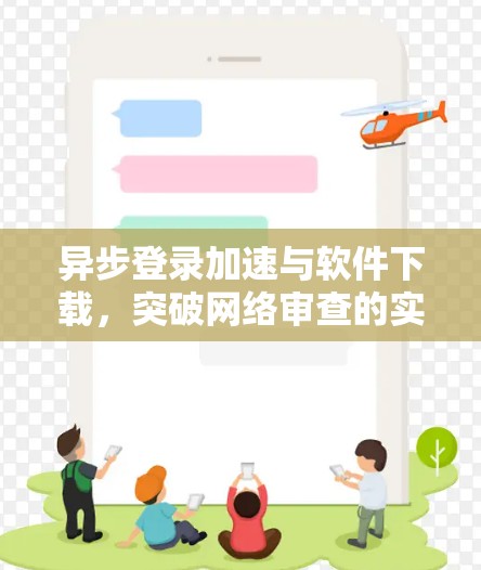 异步登录加速与软件下载，突破网络审查的实用技巧
