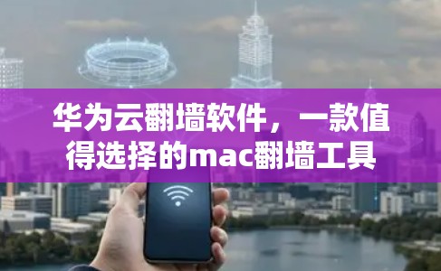 华为云翻墙软件，一款值得选择的mac翻墙工具