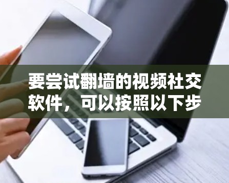要尝试翻墙的视频社交软件，可以按照以下步骤进行