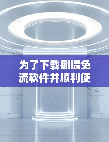 为了下载翻墙免流软件并顺利使用，您可以按照以下步骤进行