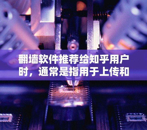 翻墙软件推荐给知乎用户时，通常是指用于上传和下载知乎内容的工具。知乎是一个大型教育网站，提供丰富的学习资源和内容，因此翻墙软件可能用于上传或下载用户上传的内容。以下是几种可能的翻墙软件推荐