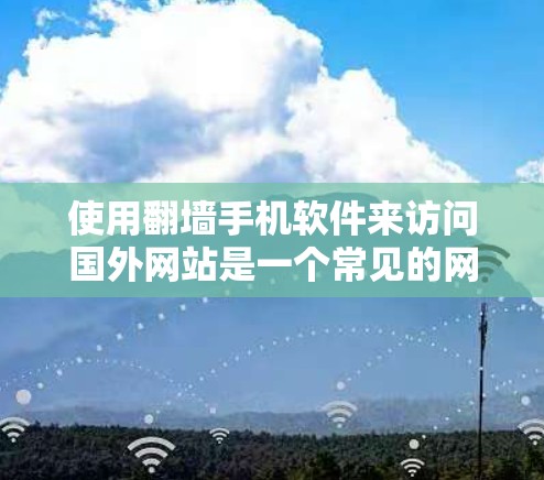使用翻墙手机软件来访问国外网站是一个常见的网络安全技巧，可以避免因网络限制而无法访问某些资源。以下是一个详细的步骤指南，帮助你有效地使用翻墙软件