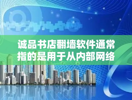 诚品书店翻墙软件通常指的是用于从内部网络访问外部网络或进行网站翻墙的企业解决方案。以下是一些常见的翻墙软件推荐，以及如何使用这些工具