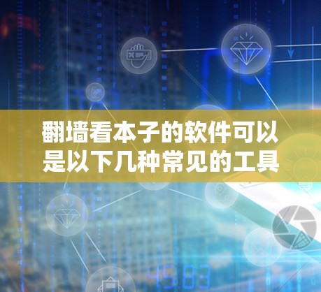 翻墙看本子的软件可以是以下几种常见的工具，它们可以帮助你通过翻墙访问自己的笔记、文档或学习资源。以下是一些常用的翻墙软件和工具