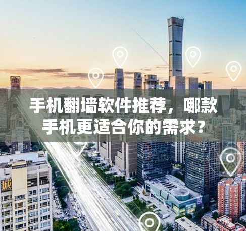 手机翻墙软件推荐，哪款手机更适合你的需求？
