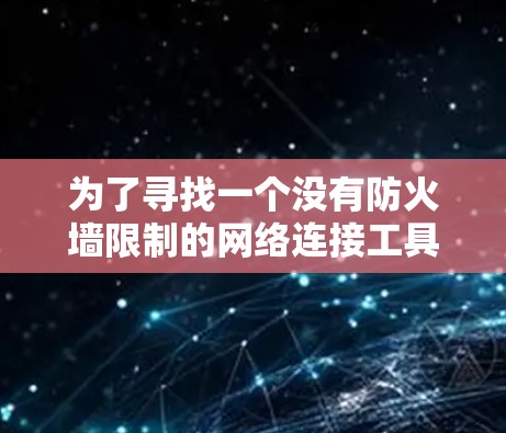 为了寻找一个没有防火墙限制的网络连接工具，以下是一个有条理的指南，帮助你选择适合你的功能