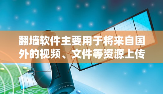 翻墙软件主要用于将来自国外的视频、文件等资源上传到国内的服务器，以便用户方便地访问这些内容。以下是一些常见的翻墙软件及其特点