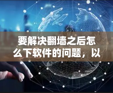 要解决翻墙之后怎么下软件的问题，以下是一步步详细的解决方案