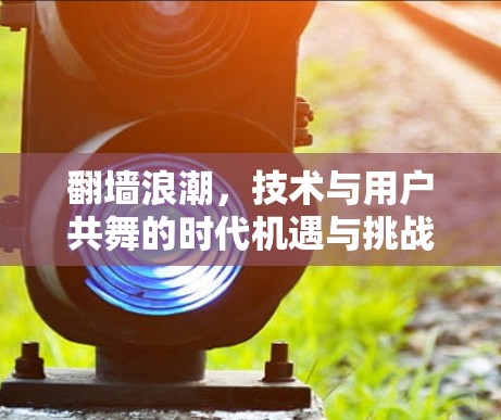 翻墙浪潮，技术与用户共舞的时代机遇与挑战