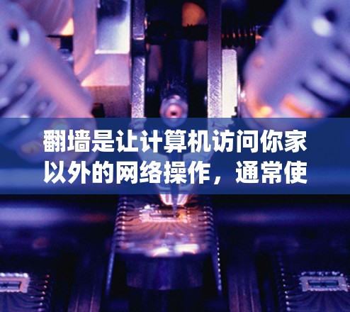 翻墙是让计算机访问你家以外的网络操作，通常使用软件如Netfilter、Wawa、Nginx等。以下是详细的步骤指南