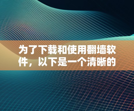 为了下载和使用翻墙软件，以下是一个清晰的步骤指南