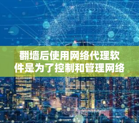 翻墙后使用网络代理软件是为了控制和管理网络流量，确保服务器能够正常运行。以下是几种常见的网络代理软件及其使用方法