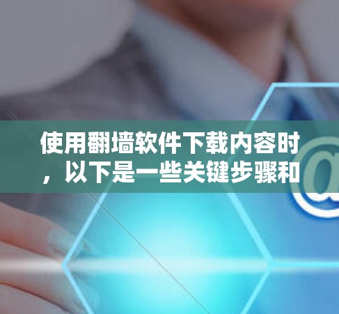 使用翻墙软件下载内容时，以下是一些关键步骤和注意事项，确保安全和有效