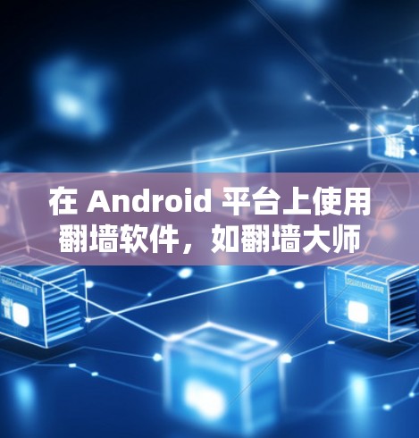 在 Android 平台上使用翻墙软件，如翻墙大师或 Flicker，可以有效地减少对互联网的依赖，保护用户数据。以下是详细的步骤和建议