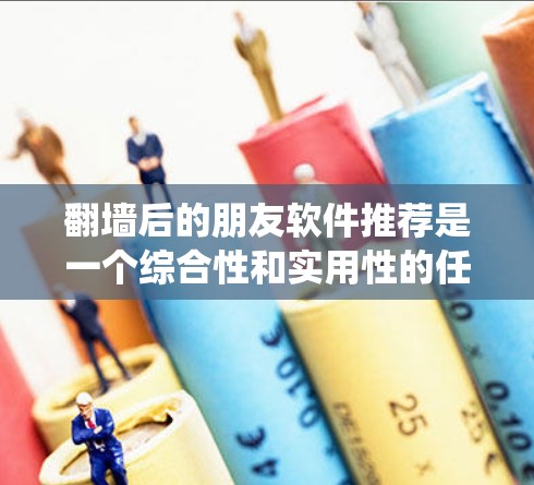 翻墙后的朋友软件推荐是一个综合性和实用性的任务，需要综合考虑软件的兼容性、配置要求、界面和功能等多方面因素。以下是一个系统化的推荐流程，帮助您找到适合翻墙后的使用体验