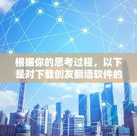 根据你的思考过程，以下是对下载创友翻墙软件的建议