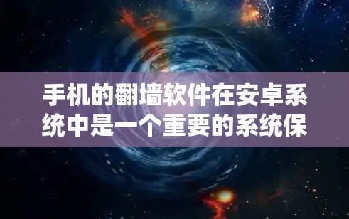 手机的翻墙软件在安卓系统中是一个重要的系统保护工具，主要通过阻止恶意软件、恶意代码和木马等恶意行为的传播。以下是关于安卓翻墙软件市场的详细介绍