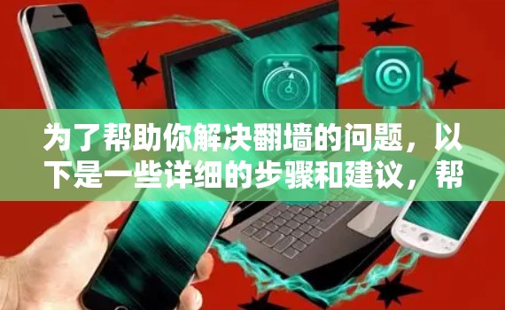 为了帮助你解决翻墙的问题，以下是一些详细的步骤和建议，帮助你更好地使用翻墙软件