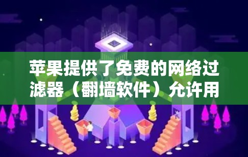 苹果提供了免费的网络过滤器（翻墙软件）允许用户访问特定网站。以下是关于使用苹果翻墙软件的分析