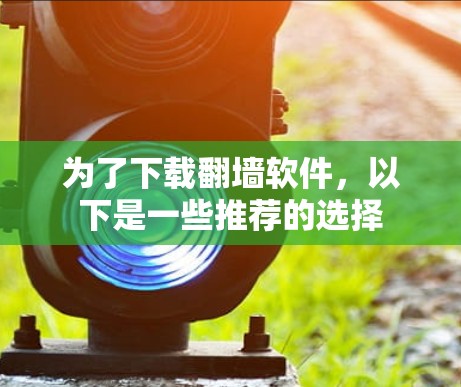 为了下载翻墙软件，以下是一些推荐的选择