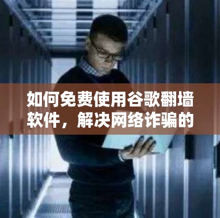 如何免费使用谷歌翻墙软件，解决网络诈骗的必选工具