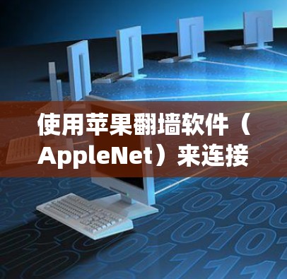使用苹果翻墙软件（AppleNet）来连接到不同网络服务或下载特定应用，可以按照以下步骤进行