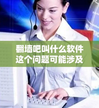 翻墙吧叫什么软件这个问题可能涉及用户对特定软件的误解或混淆。通常，翻墙软件指的是用于检测和过滤某些类型的网络内容或自动控制访问功能的软件。以下是一些常见的翻墙软件及其功能