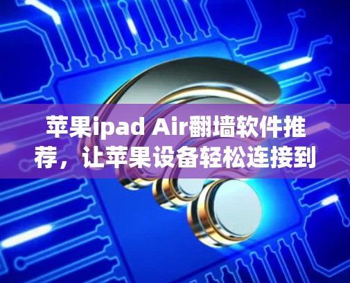 苹果ipad Air翻墙软件推荐，让苹果设备轻松连接到云端的详细指南