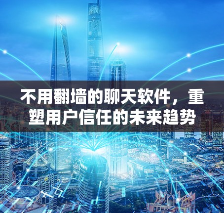 不用翻墙的聊天软件，重塑用户信任的未来趋势