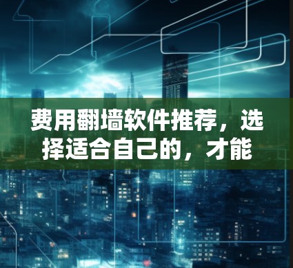 费用翻墙软件推荐，选择适合自己的，才能高效
