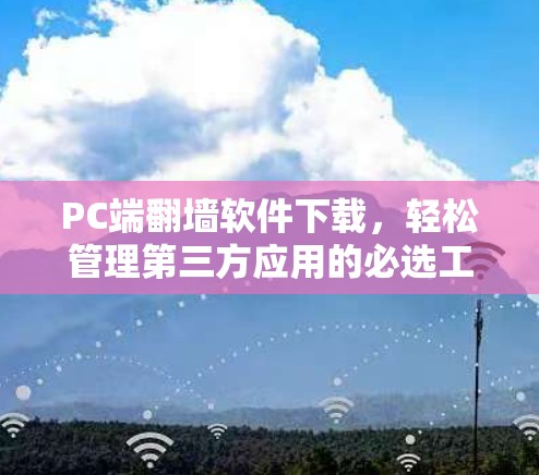PC端翻墙软件下载，轻松管理第三方应用的必选工具