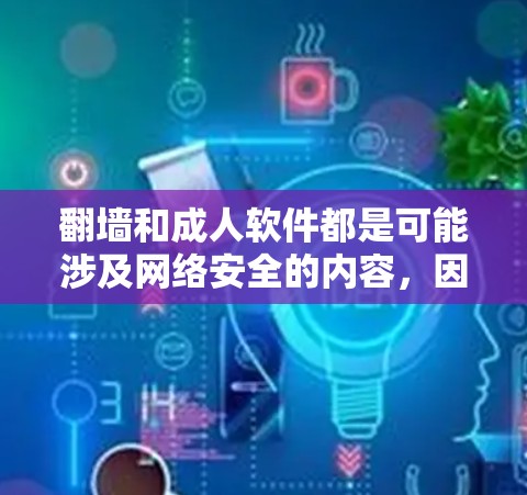 翻墙和成人软件都是可能涉及网络安全的内容，因此需要谨慎处理。以下是一些关键点和建议