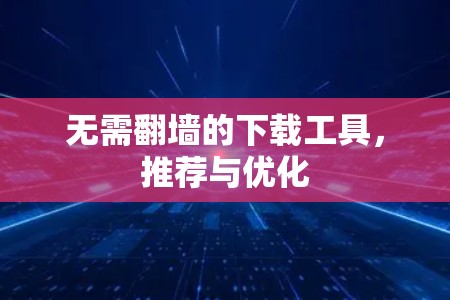 无需翻墙的下载工具，推荐与优化
