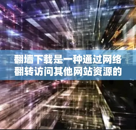 翻墙下载是一种通过网络翻转访问其他网站资源的功能，通常用于下载看起来不相关的资源，如视频、照片、文件等。以下是一些适合使用翻墙下载软件的推荐