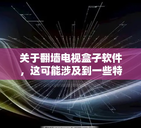 关于翻墙电视盒子软件，这可能涉及到一些特定的盒子或设备类型。以下是一些可能的解释和步骤