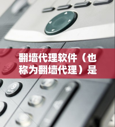翻墙代理软件（也称为翻墙代理）是通过本地网络连接到互联网的工具，旨在减少网络使用时间和资源消耗，避免端点问题，提高网络性能。以下是对翻墙代理软件的详细分析和总结